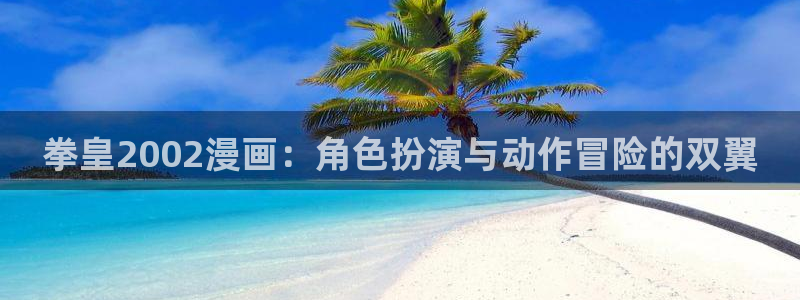 汗汗漫画免费登录页面看漫画下拉式：拳皇2002漫画：角色扮演与动作冒险的双翼