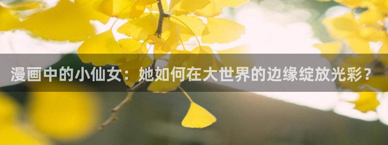 漫画汗汗漫画：漫画中的小仙女：她如何在大世界的边缘绽放光彩？